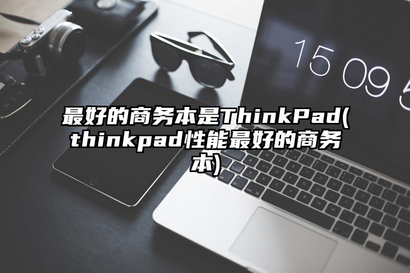 最好的商务本是ThinkPad(thinkpad性能最好的商务本)