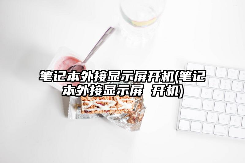 笔记本外接显示屏开机(笔记本外接显示屏 开机)
