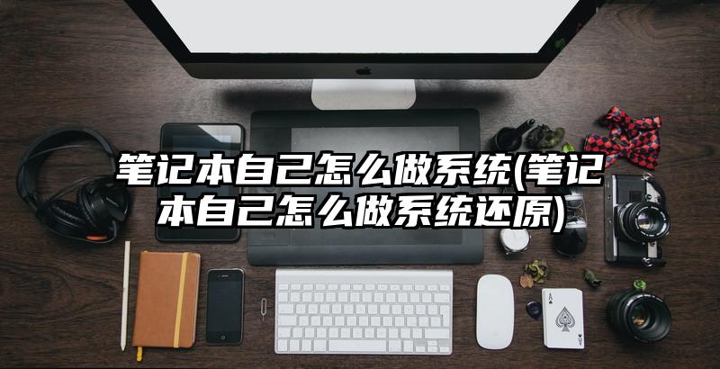 笔记本自己怎么做系统(笔记本自己怎么做系统还原)