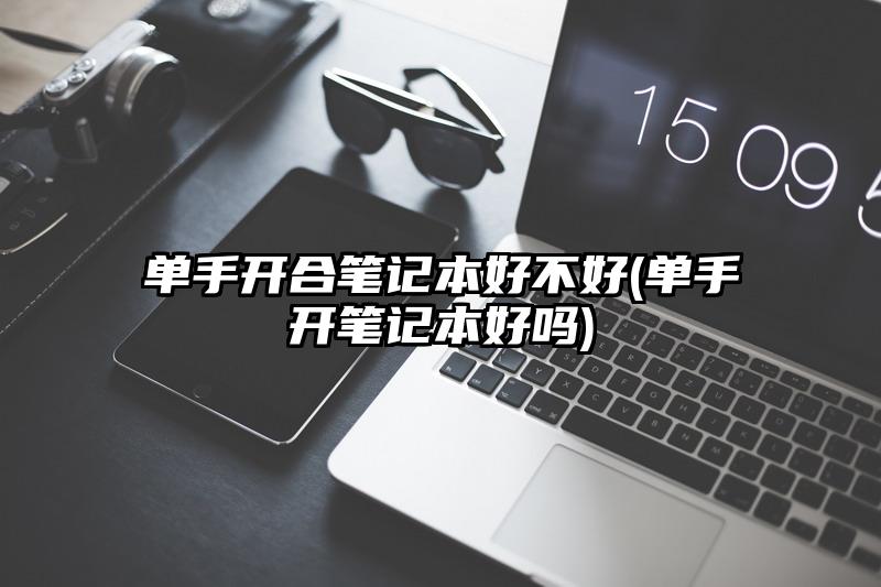 单手开合笔记本好不好(单手开笔记本好吗)