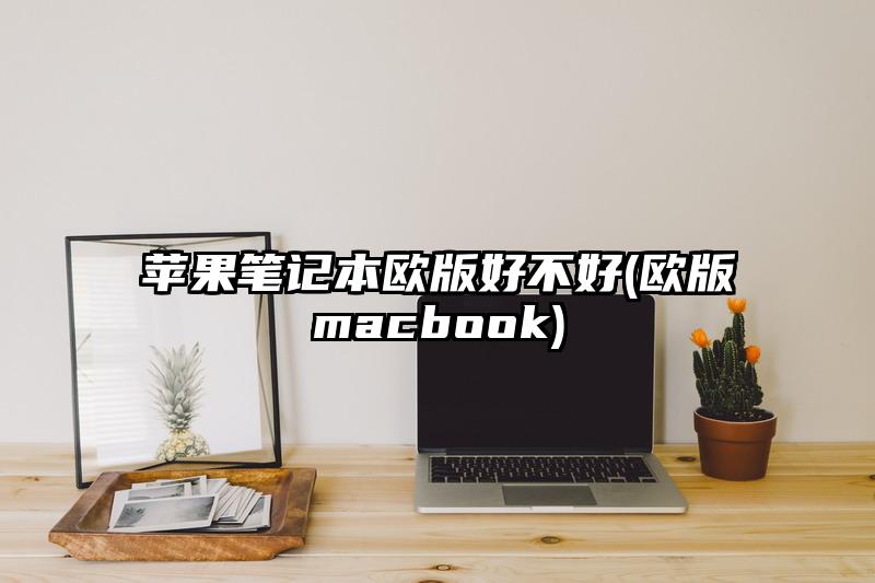 苹果笔记本欧版好不好(欧版macbook)