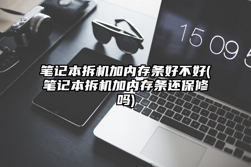 笔记本拆机加内存条好不好(笔记本拆机加内存条还保修吗)