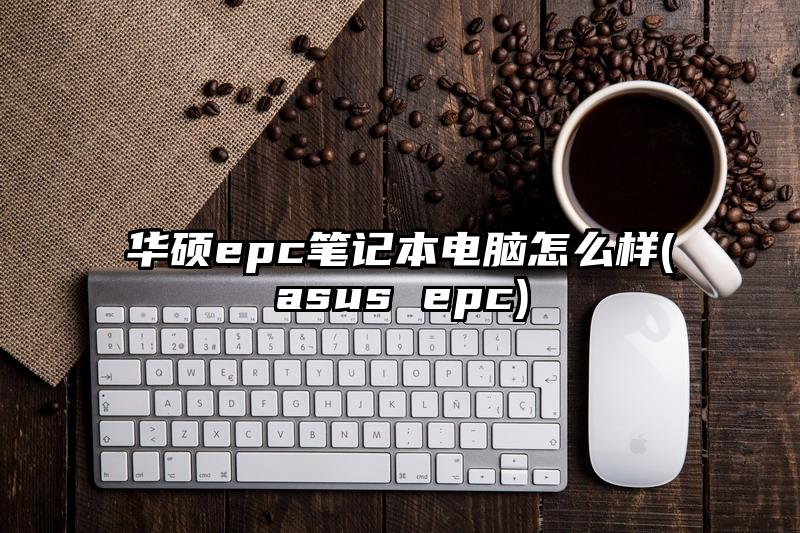 华硕epc笔记本电脑怎么样(asus epc)