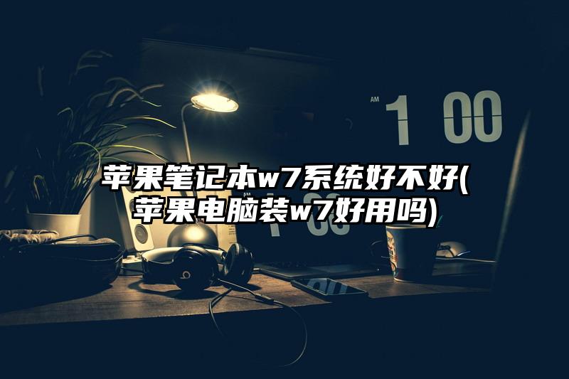 苹果笔记本w7系统好不好(苹果电脑装w7好用吗)