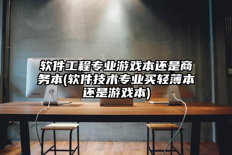 软件工程专业游戏本还是商务本(软件技术专业买轻薄本还是游戏本)