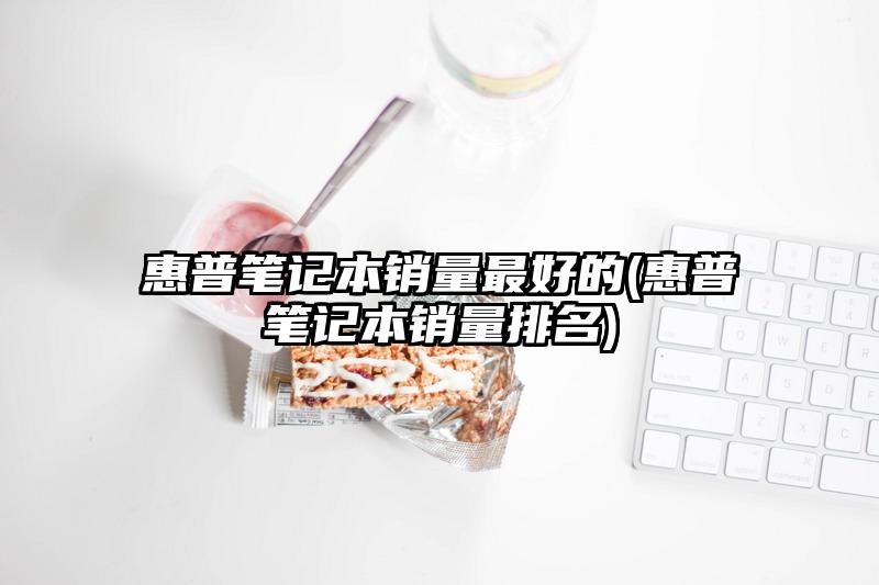 惠普笔记本销量最好的(惠普笔记本销量排名)