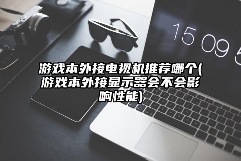 游戏本外接电视机推荐哪个(游戏本外接显示器会不会影响性能)