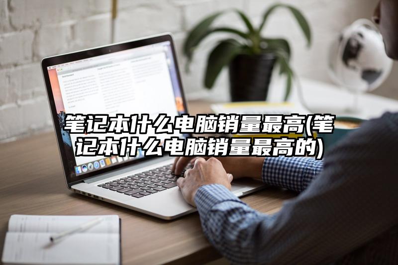 笔记本什么电脑销量最高(笔记本什么电脑销量最高的)