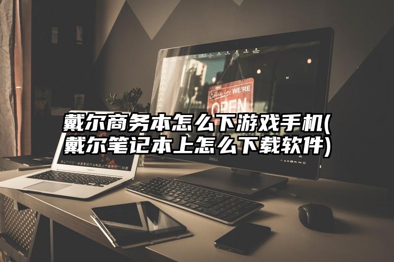 戴尔商务本怎么下游戏手机(戴尔笔记本上怎么下载软件)