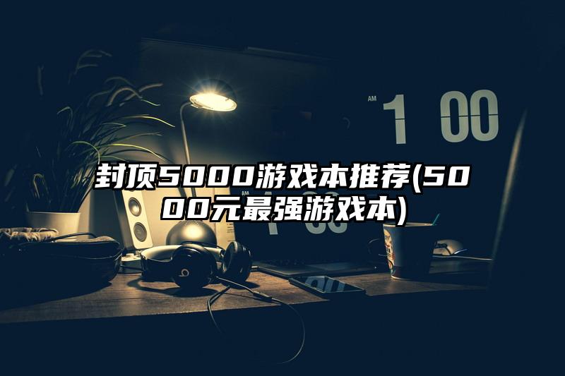 封顶5000游戏本推荐(5000元最强游戏本)