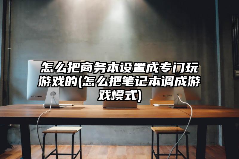 怎么把商务本设置成专门玩游戏的(怎么把笔记本调成游戏模式)