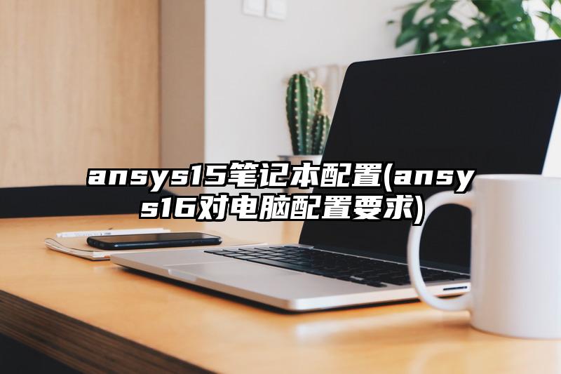 ansys15笔记本配置(ansys16对电脑配置要求)