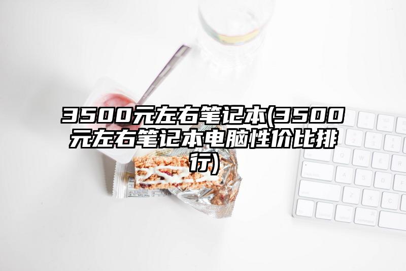 3500元左右笔记本(3500元左右笔记本电脑性价比排行)