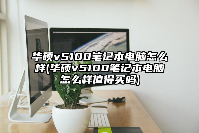 华硕v5100笔记本电脑怎么样(华硕v5100笔记本电脑怎么样值得买吗)