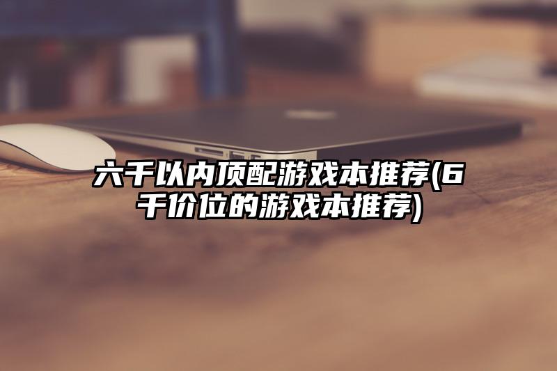 六千以内顶配游戏本推荐(6千价位的游戏本推荐)