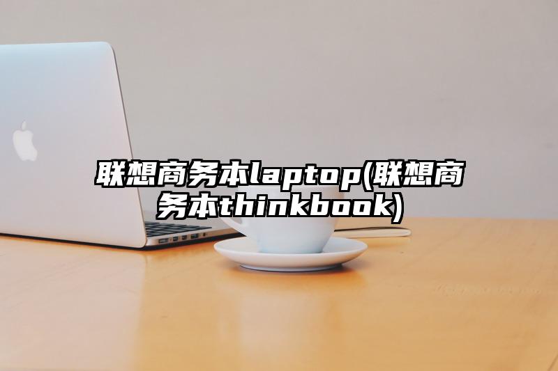 联想商务本laptop(联想商务本thinkbook)