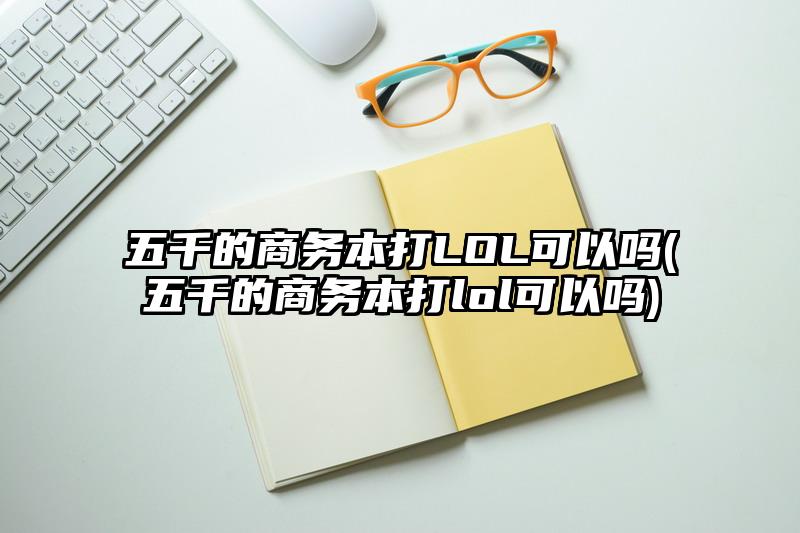 五千的商务本打LOL可以吗(五千的商务本打lol可以吗)