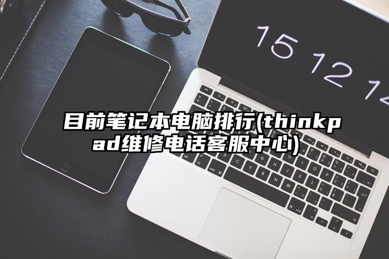 目前笔记本电脑排行(thinkpad维修电话客服中心)