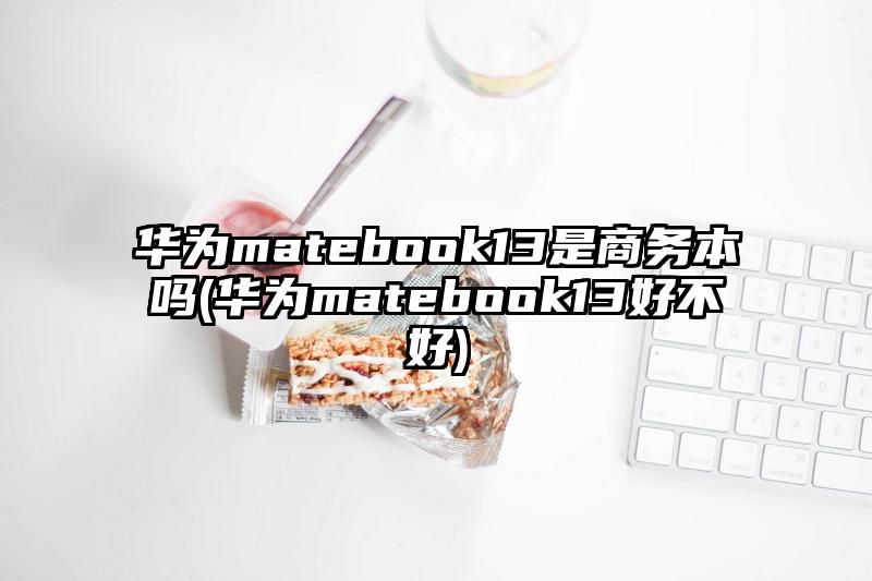 华为matebook13是商务本吗(华为matebook13好不好)