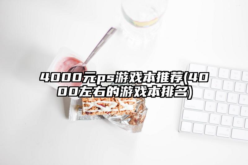 4000元ps游戏本推荐(4000左右的游戏本排名)