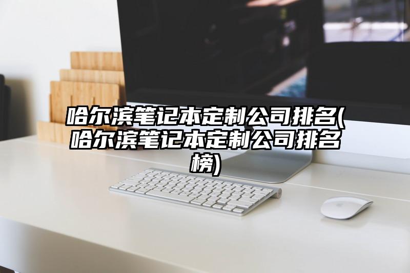 哈尔滨笔记本定制公司排名(哈尔滨笔记本定制公司排名榜)