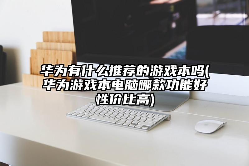 华为有什么推荐的游戏本吗(华为游戏本电脑哪款功能好性价比高)