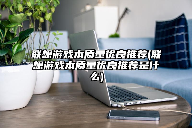 联想游戏本质量优良推荐(联想游戏本质量优良推荐是什么)