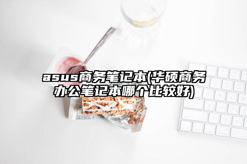 asus商务笔记本(华硕商务办公笔记本哪个比较好)