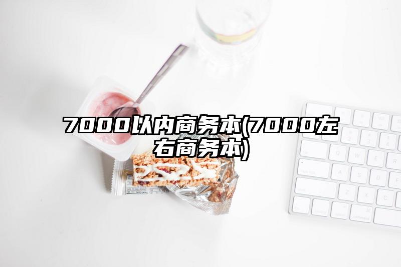 7000以内商务本(7000左右商务本)