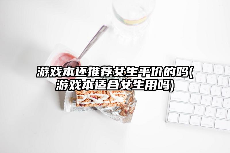 游戏本还推荐女生平价的吗(游戏本适合女生用吗)