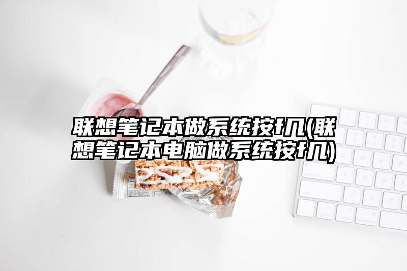 联想笔记本做系统按f几(联想笔记本电脑做系统按f几)