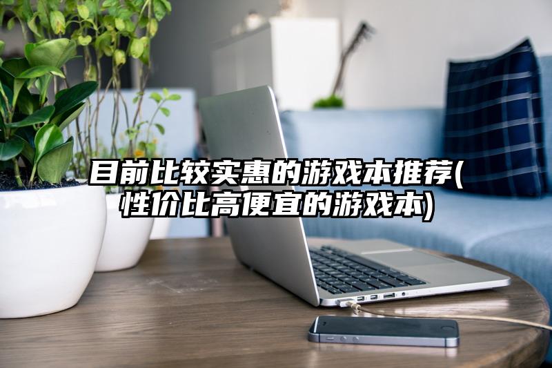 目前比较实惠的游戏本推荐(性价比高便宜的游戏本)