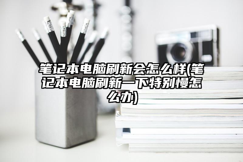 笔记本电脑刷新会怎么样(笔记本电脑刷新一下特别慢怎么办)