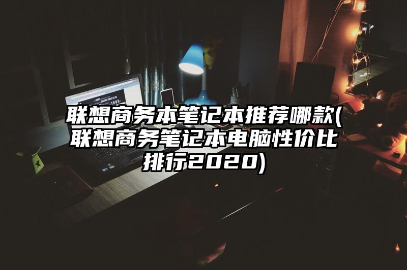 联想商务本笔记本推荐哪款(联想商务笔记本电脑性价比排行2020)