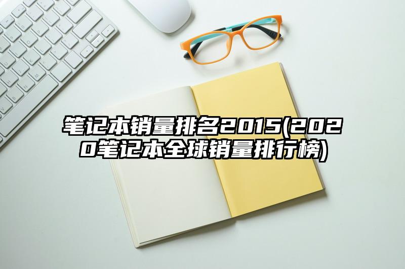 笔记本销量排名2015(2020笔记本全球销量排行榜)