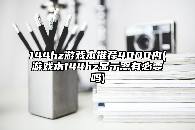 144hz游戏本推荐4000内(游戏本144hz显示器有必要吗)