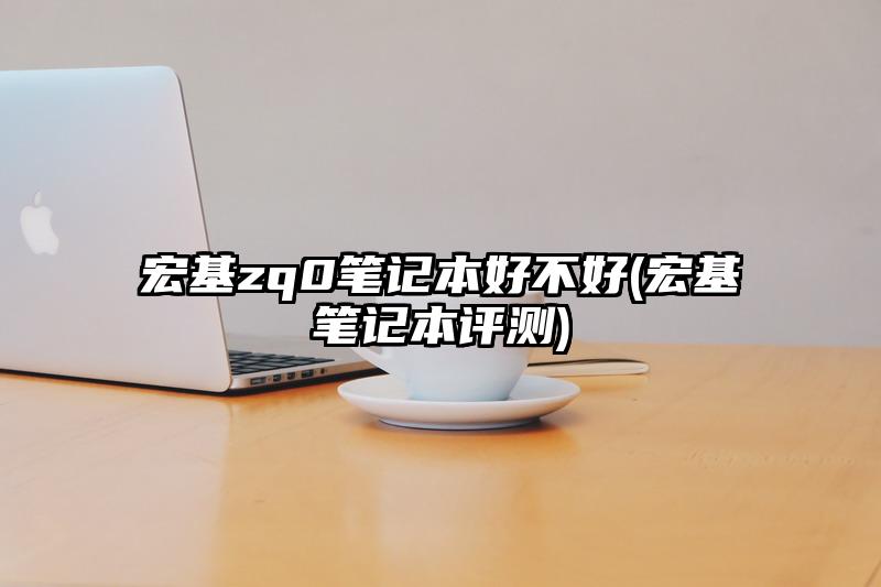 宏基zq0笔记本好不好(宏基笔记本评测)