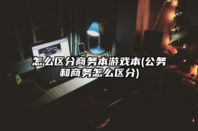 怎么区分商务本游戏本(公务和商务怎么区分)