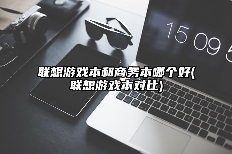 联想游戏本和商务本哪个好(联想游戏本对比)