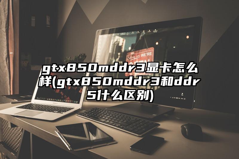 gtx850mddr3显卡怎么样(gtx850mddr3和ddr5什么区别)