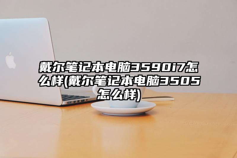 戴尔笔记本电脑3590i7怎么样(戴尔笔记本电脑3505怎么样)