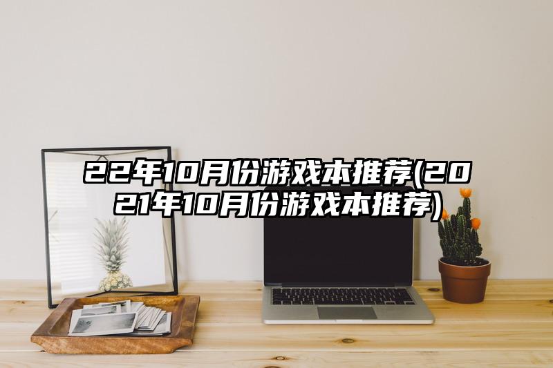 22年10月份游戏本推荐(2021年10月份游戏本推荐)