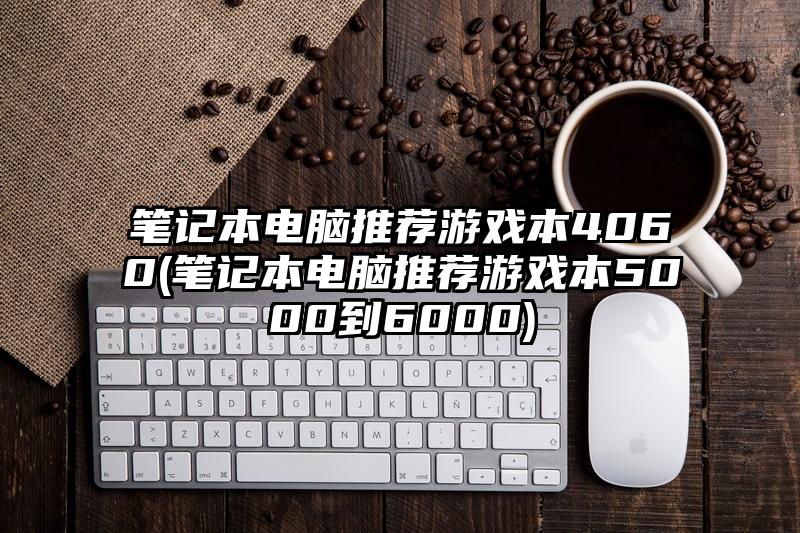 笔记本电脑推荐游戏本4060(笔记本电脑推荐游戏本5000到6000)