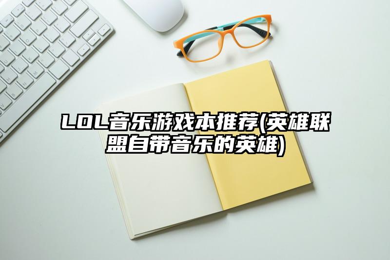 LOL音乐游戏本推荐(英雄联盟自带音乐的英雄)