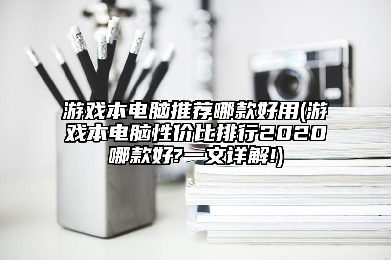 游戏本电脑推荐哪款好用(游戏本电脑性价比排行2020哪款好?一文详解!)