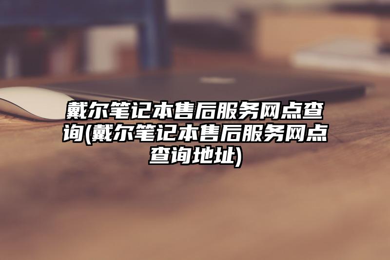 戴尔笔记本售后服务网点查询(戴尔笔记本售后服务网点查询地址)