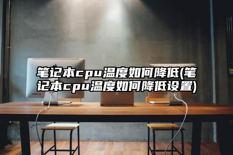 笔记本cpu温度如何降低(笔记本cpu温度如何降低设置)