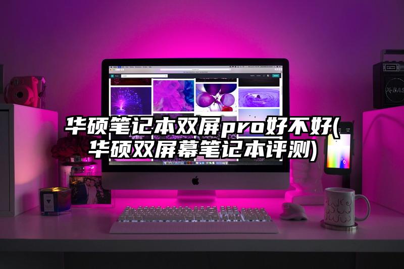 华硕笔记本双屏pro好不好(华硕双屏幕笔记本评测)