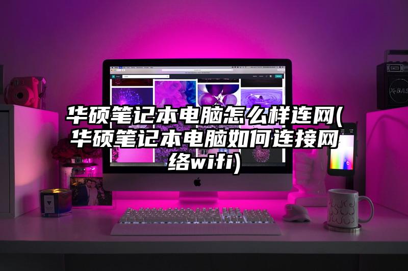 华硕笔记本电脑怎么样连网(华硕笔记本电脑如何连接网络wifi)