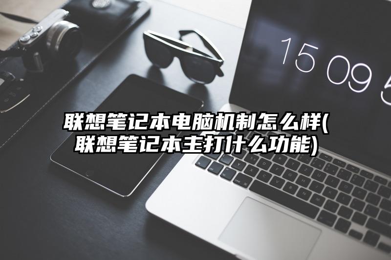 联想笔记本电脑机制怎么样(联想笔记本主打什么功能)